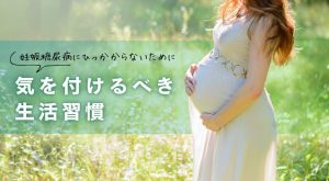 妊娠糖尿病にひっかからないために気を付けるべき生活習慣