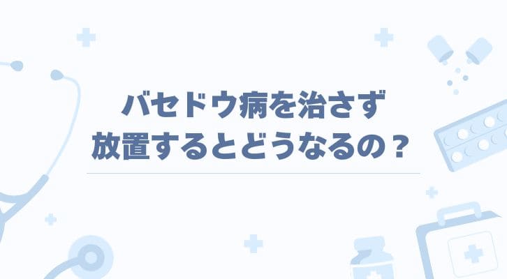 バセドウ病を治さず放置するとどうなるの？